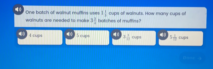 One batch of walnut muffins uses 1 1/3 cups of walnuts. How many cups of walnuts are needed to make 3 3/4 batches of muffins? 4 cups 5 cups 3 3/12 cups 5 1/12 cups