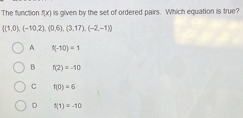 The function fx is given by the set of ordered pairs. Which equation is true? 1,0,-10,2,0,6,3,17,-2,-1 A f-10=1 B f2=-10 C f0=6 D f1=-10