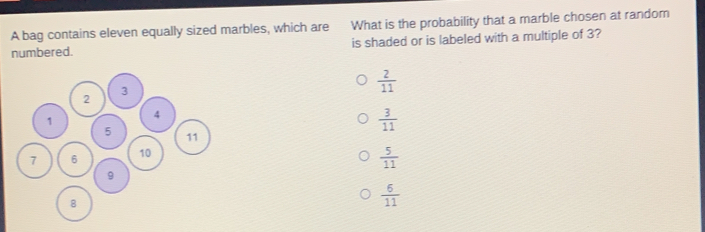 A bag contains eleven equally sized marbles, which are What is the probability that a marble chosen at random numbered. is shaded or is labeled with a multiple of 3? 2/11 2 3 1 4 3/11 5 7 610 5/11 8 6/11