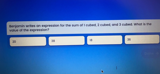 Benjamin writes an expression for the sum of 1 cubed, 2 cubed, and 3 cubed. What is the value of the expression? 20 38 18 36