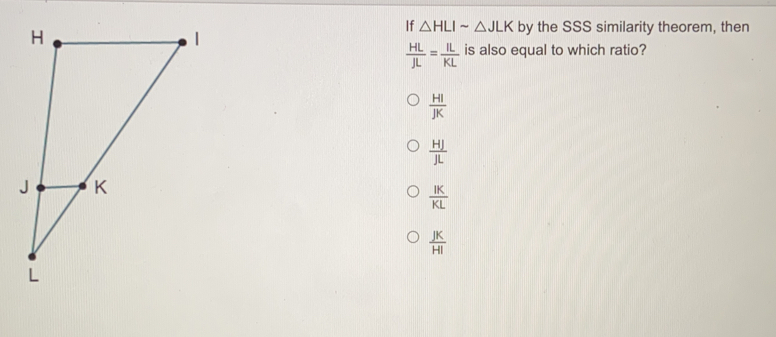 If △ HLIsim △ JLK by the SSS similarity theorem, then HL/JL = IL/KL is also equal to which ratio? HI/JK frac HIL 1K/KL JK/HI