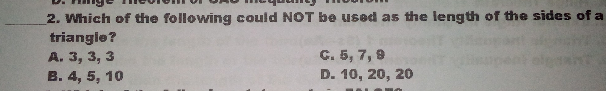 2. Which of the following could NOT be used as the length of the sides of a triangle? A. 3, 3,3 C. 5,7, 9 B. 4, 5, 10 D. 10, 20, 20