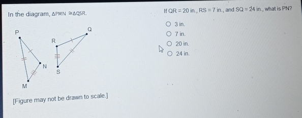 If QR=20in.,RS=7in In the diagram, △ PMN ≌ △ QSR. ., and SQ=24in ., what is PN? 3 in. 7 in. 20 in. 24 in. [Figure may not be drawn to scale.]