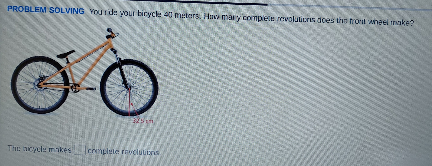 PROBLEM SOLVING You ride your bicycle 40 meters. How many complete revolutions does the front wheel make? The bicycle makes complete revolutions.