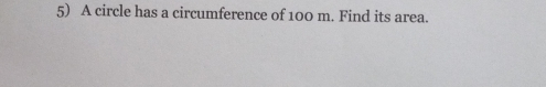 5 A circle has a circumference of 100 m. Find its area.