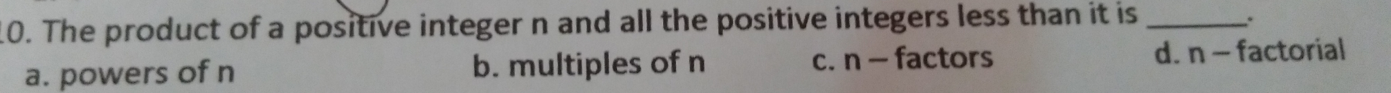 0. The product of a positive integer n and all the positive integers less than it is a. powers of n b. multiples of n c. n-factors d.n - factorial