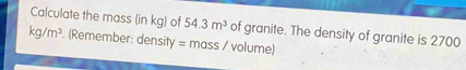 Calculate the mass in kg of 54.3m3 of granite. The density of granite is 2700 kg/m3 . Remember: density = mass / volume