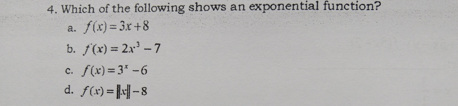 4. Which of the following shows an exponential function? a. fx=3x+8 b. fx=2x3-7 c. fx=3x-6 d. fx=||x||-8