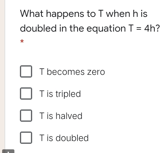 What happens to T when h is doubled in the equation T=4h ? T becomes zero T is tripled T is halved T is doubled