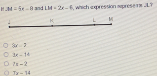 If JM=5x-8 and LM=2x-6 , which expression represents JL? 3x-2 3x-14 7x-2 7x-14