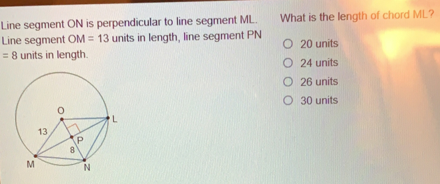 Line segment ON is perpendicular to line segment ML. What is the length of chord ML? Line segment OM=13 units in length, line segment PN 20 units =8 units in length. 24 units 26 units 30 units