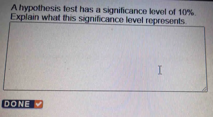 A hypothesis test has a significance level of 10%. Explain what this significance level represents. DONE