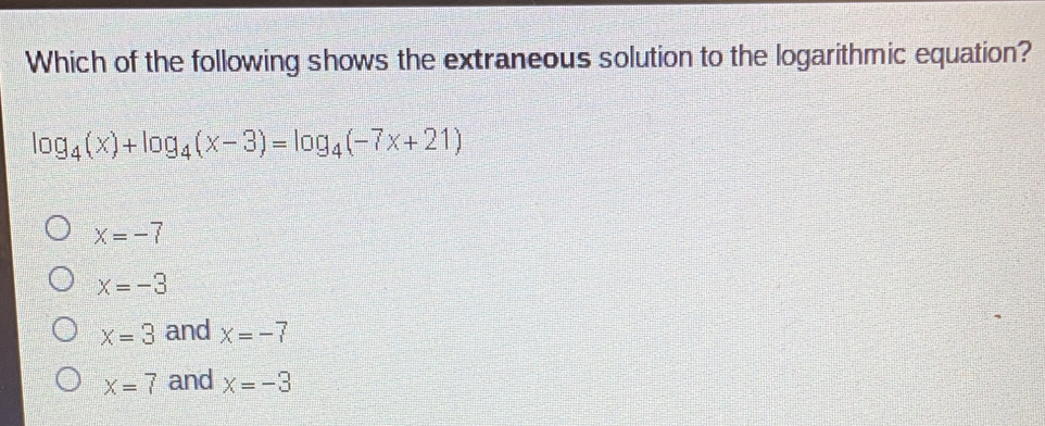 Which of the following shows the extraneous solution to the logarithmic equation? log _4x+log _4x-3=log _4-7x+21 x=-7 x=-3 x=3 and X=-7 x=7 and x=-3