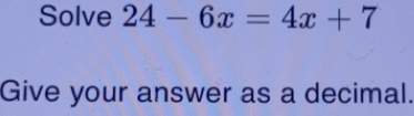 Solve 24-6x=4x+7 Give your answer as a decimal.