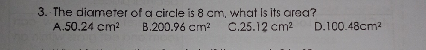 3. The diameter of a circle is 8 cm, what is its area? A 50.24 cm2 B.200.96 cm2 C.25.12 cm2 D. 100.48cm2