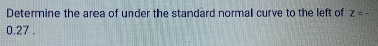 Determine the area of under the standard normal curve to the left of z=- 0.27 .