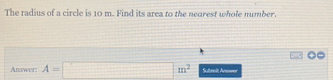 The radius of a circle is 10 m. Find its area to the nearest whole number. Answer: A=square m2 Submit Answer