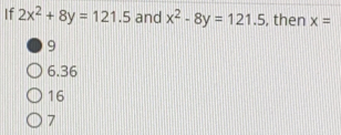 If 2x2+8y=121.5 and x2-8y=121.5 , then x= 9 6.36 16