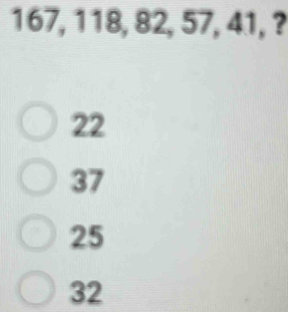 167, 118, 82, 57, 41, ? 22 37 25 32