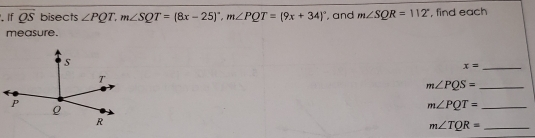 ,if overline QS bisects angle PQT.mangle SQT=8x-25 ° ,mangle PQT=9x+34 ° ', and mangle SQR=112 ° , find each measure. _ x= _ mangle PQS= _ mangle PQT= _ mangle TQR=