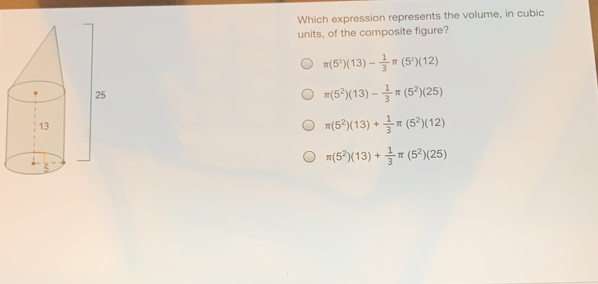 Which expression represents the volume, in cubic units, of the composite figure? π 5213- 1/3 π 5212 π 5213- 1/3 π 5225 π 5213+ 1/3 π 5212 π 5213+ 1/3 π 5225