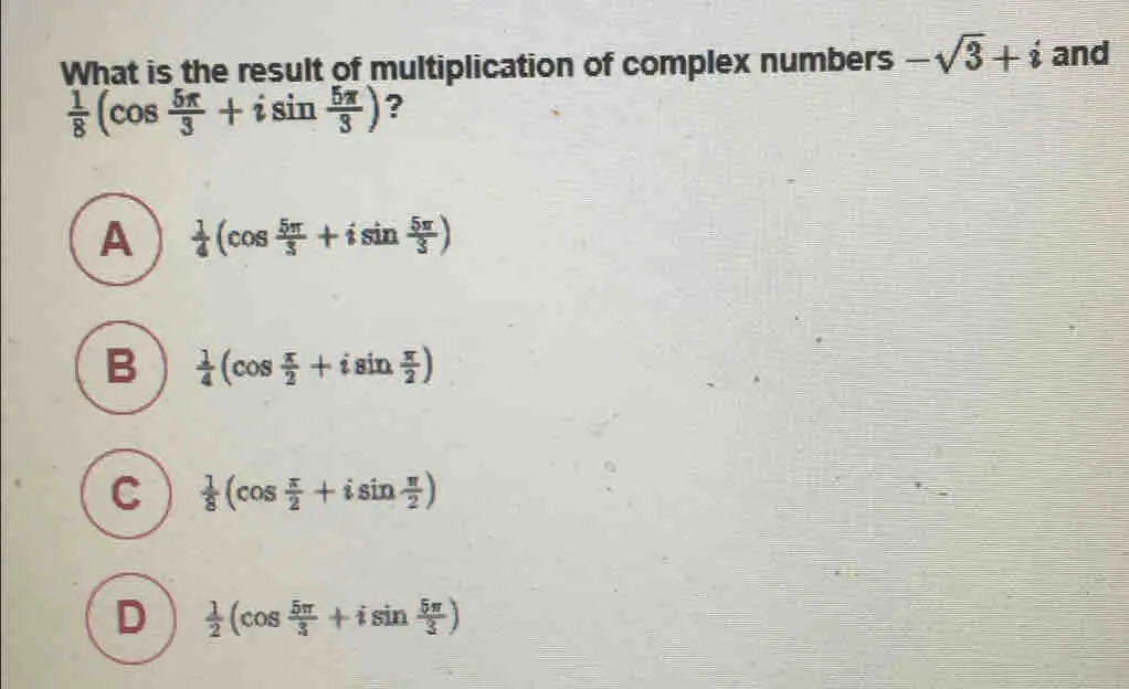 What is the result of multiplication of complex numbers - square root of 3+i and 1/8 cos frac 5 π 3+isin frac 5 π 3 ? A 1/4 cos frac 5 π 3+isin frac 5 π 3 B 1/4 cos frac π 2+isin frac π 2 1/8 cos frac π 2+isin frac π 2 1/2 cos frac 5 π 3+isin frac 5 π 3