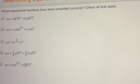 Deters Which exponential functions have been simplified correctly? Check all that apply. fx=5cube root of16x=52cube root of2x fx=2.38 1/2 x=2.34x fx=81 x/4 =3x fx= 3/4 square root of 27x= 3/4 3 square root of 3x fx=24 1/3 x=2cube root of3x