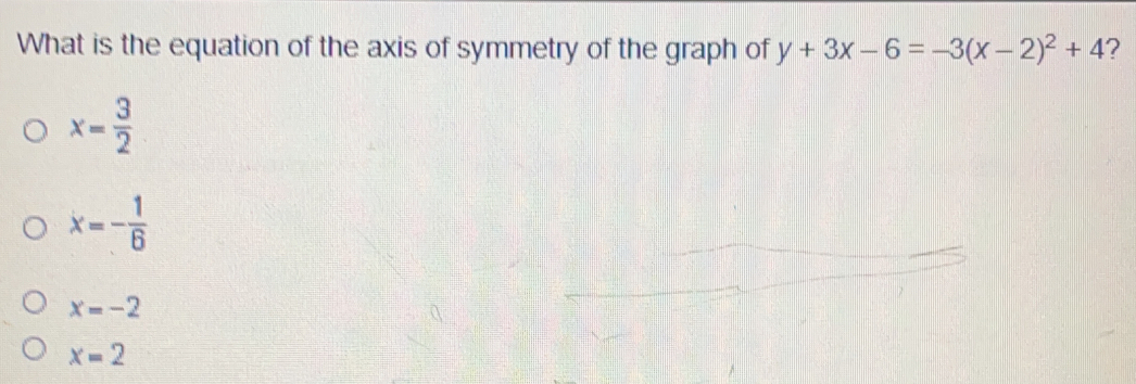 What is the equation of the axis of symmetry of the graph of y+3x-6=-3x-22+4 ? x= 3/2 x=- 1/6 x=-2 x=2