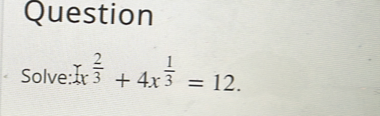 Question Solve: x 2/3 +4x 1/3 =12.